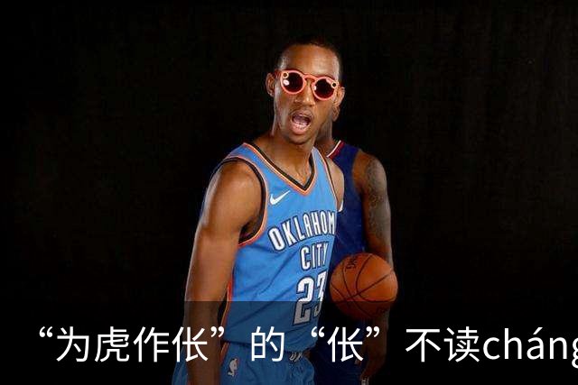 “为虎作伥”的“伥”不读cháng，我出过丑，现在牢牢记住了!