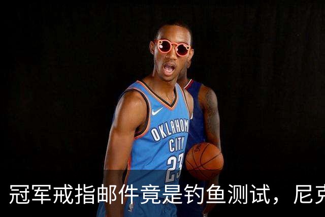 冠军戒指邮件竟是钓鱼测试，尼克斯员工点开后被强制上课