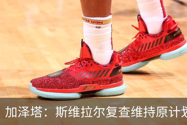 加泽塔：斯维拉尔复查维持原计划 窗口后对帕尔马回归