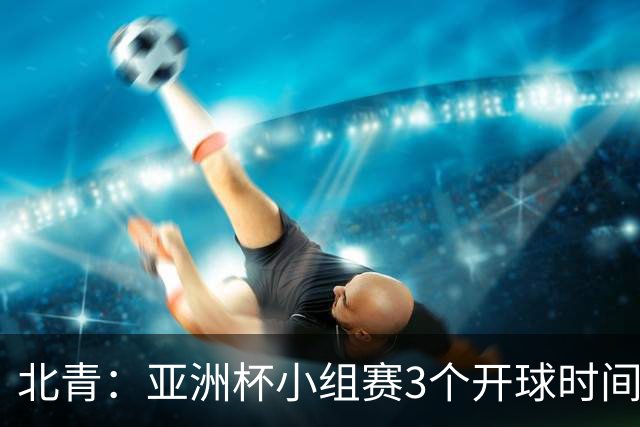 北青：亚洲杯小组赛3个开球时间，北京时间18点30、21点30、0点30