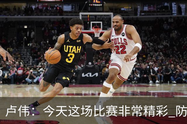 卢伟：今天这场比赛非常精彩 防守是我们取胜的关键