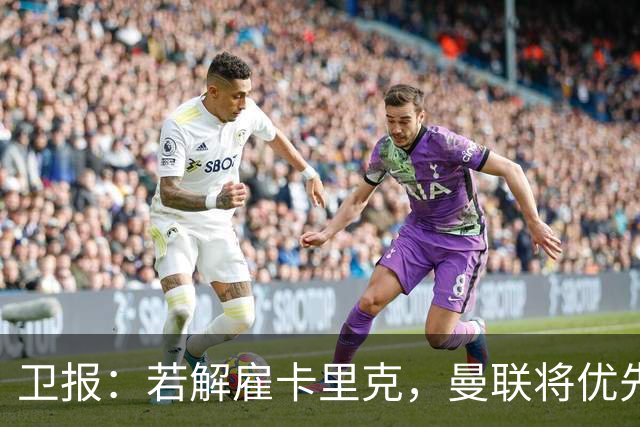 卫报：若解雇卡里克，曼联将优先考虑埃梅里和纳格尔斯曼