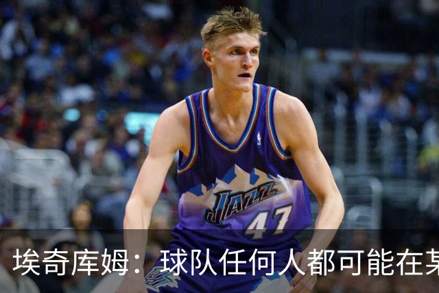 埃奇库姆：球队任何人都可能在某晚爆发 我们要信任彼此&分享球权