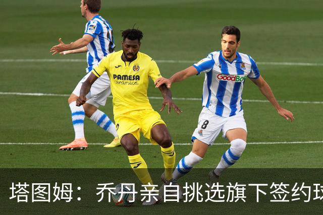 塔图姆：乔丹亲自挑选旗下签约球员 21岁得知他认可我时非常震惊
