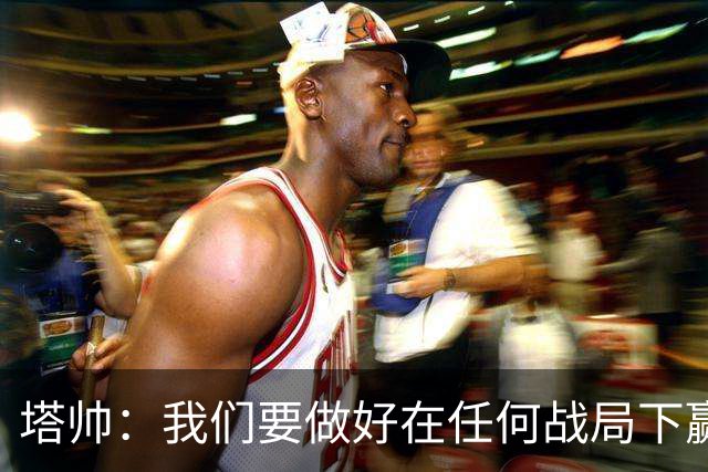 塔帅：我们要做好在任何战局下赢球的准备，尽可能踢出观赏性