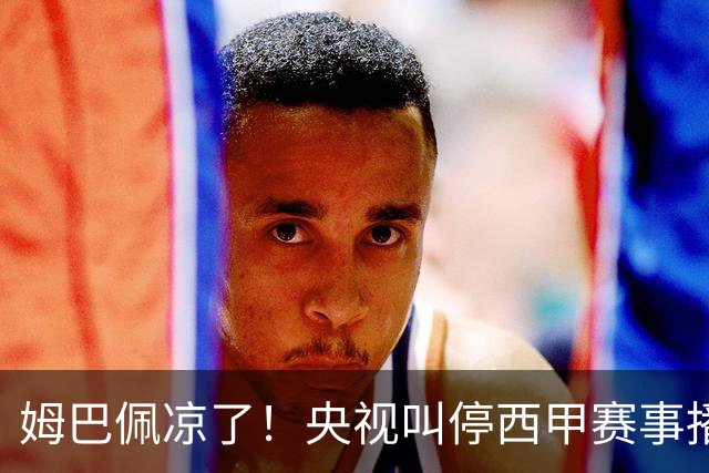 姆巴佩凉了！央视叫停西甲赛事播出，媒体人：不欢迎吃饭砸锅的人