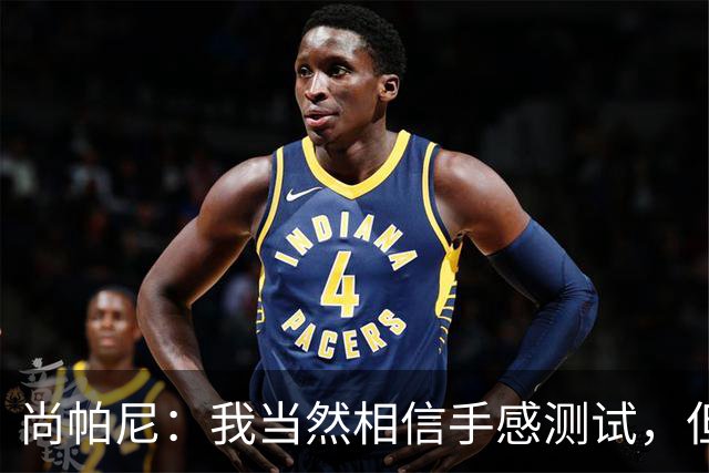 尚帕尼：我当然相信手感测试，但强投后出现了三不沾