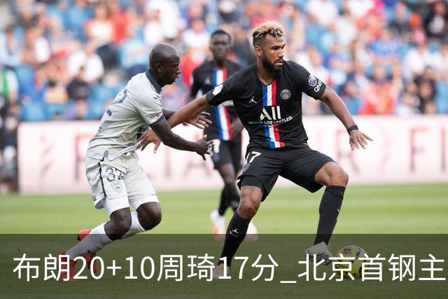 布朗20+10周琦17分 北京首钢主场力克广东两连胜