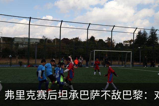弗里克赛后坦承巴萨不敌巴黎：对手实力更强，体能崩盘致首败