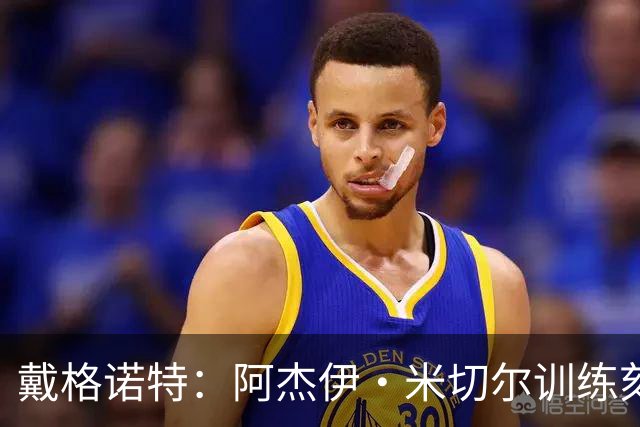 戴格诺特：阿杰伊·米切尔训练刻苦心态沉稳 持球时再次掌控比赛