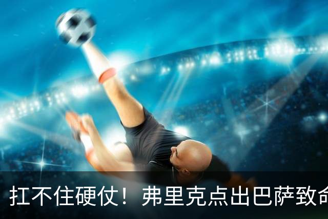 扛不住硬仗！弗里克点出巴萨致命失误！诺坎普冬窗紧急救火