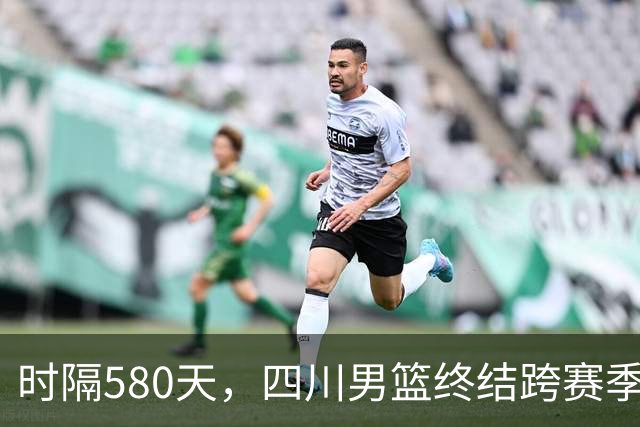 时隔580天，四川男篮终结跨赛季47连败！
