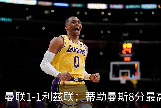 曼联1-1利兹联：蒂勒曼斯8分最高