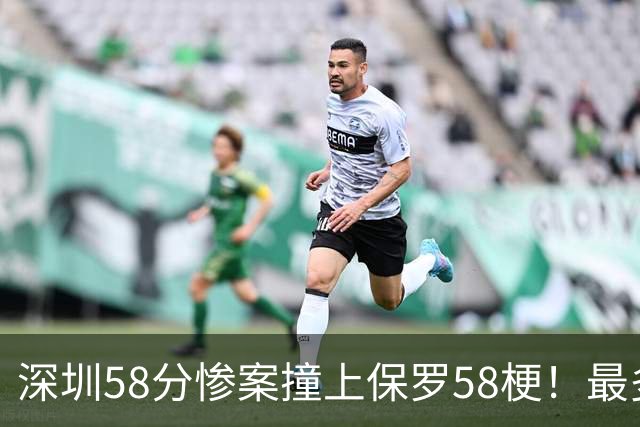 深圳58分惨案撞上保罗58梗！最多落后62分，CBA也有炮哥时刻