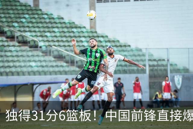 独得31分6篮板！中国前锋直接爆发，生涯最强一战