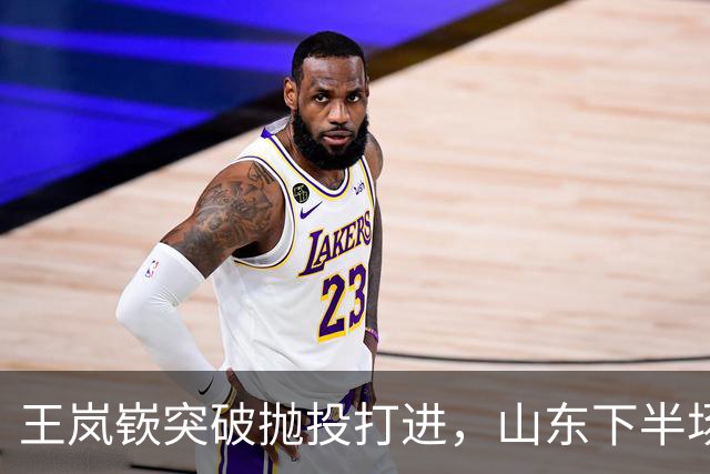 王岚嵚突破抛投打进，山东下半场打出11-4反超广东6分