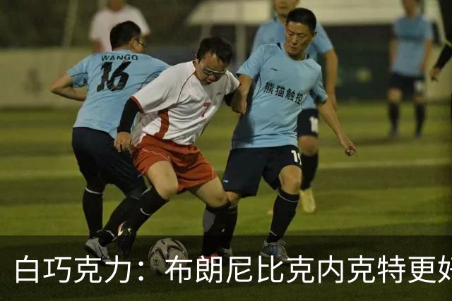 白巧克力：布朗尼比克内克特更好，25岁新秀该让位18岁？