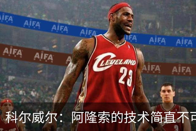 科尔威尔：阿隆索的技术简直不可思议，他现在完全还能踢球