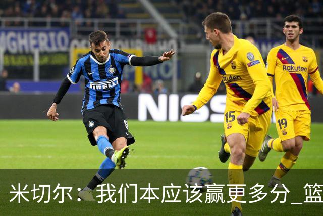 米切尔：我们本应该赢更多分 篮网一直未放弃值得肯定