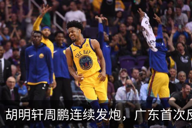 胡明轩周鹏连续发炮，广东首次反超比分