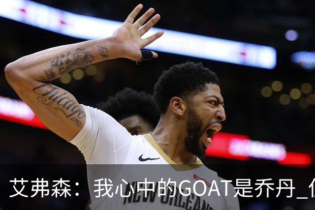 艾弗森：我心中的GOAT是乔丹 但无需贬低詹姆斯来抬高他