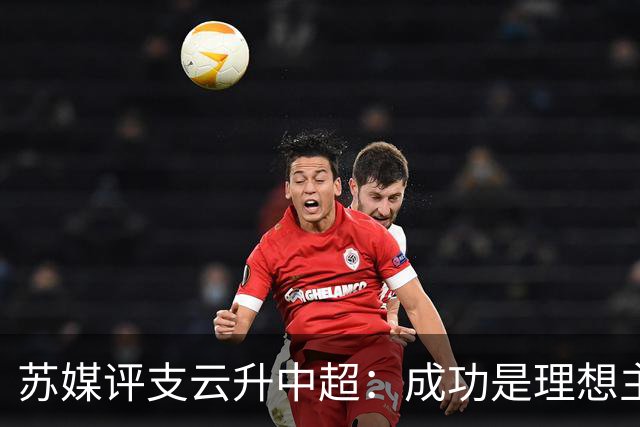 苏媒评支云升中超：成功是理想主义的副产品和长期主义的复利