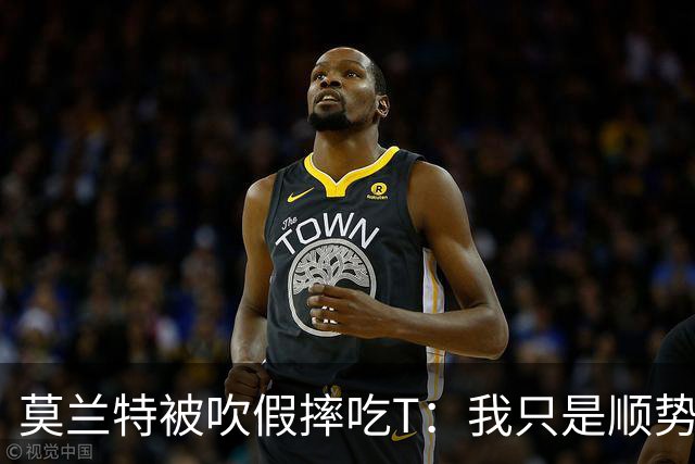 莫兰特被吹假摔吃T：我只是顺势倒地，假摔要罚两千我会申诉
