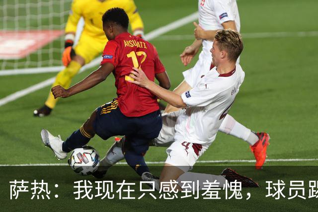萨热：我现在只感到羞愧，球员踢得这么糟糕是我的错