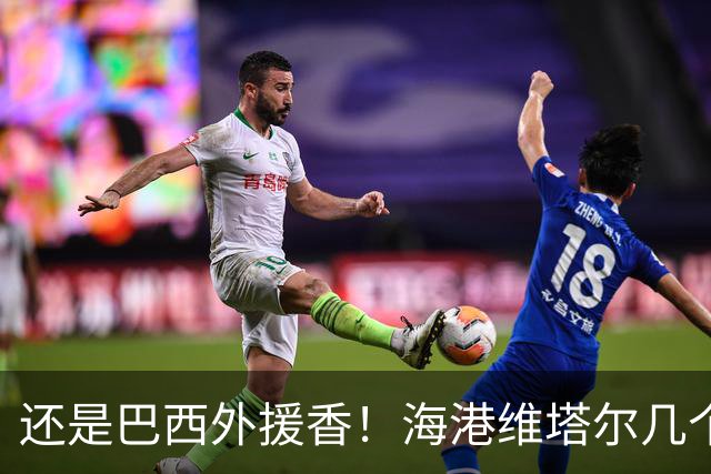 还是巴西外援香！海港维塔尔几个数据中超第一 申花拉唐进球20个