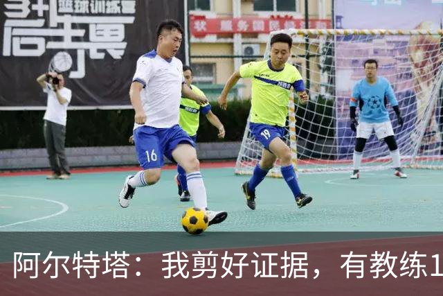 阿尔特塔：我剪好证据，有教练10分钟离开技术区36次没吃牌