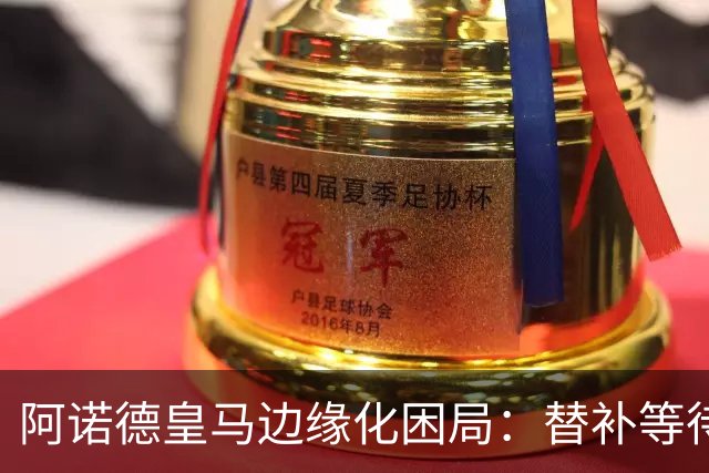 阿诺德皇马边缘化困局：替补等待与职业坚守