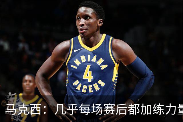 马克西：几乎每场赛后都加练力量 过去两个夏天练普拉提效果很好